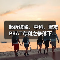 起诉被驳,中科、聚友PBAT专利之争落下...(图1) 起诉被驳,中科、聚友PBAT专利之争落下...(图1)