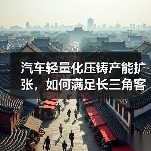 汽车轻量化压铸产能扩张，如何满足长三角客户需求？（图4）