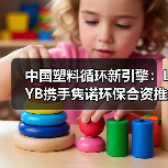 中国塑料循环新引擎：LYB携手隽诺环保合资推动再生产业（图4）