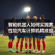 智能机器人如何实现高性能汽车计算机精准组装与测试?(图1) 智能机器人如何实现高性能汽车计算机精准组装与测试?(图1)